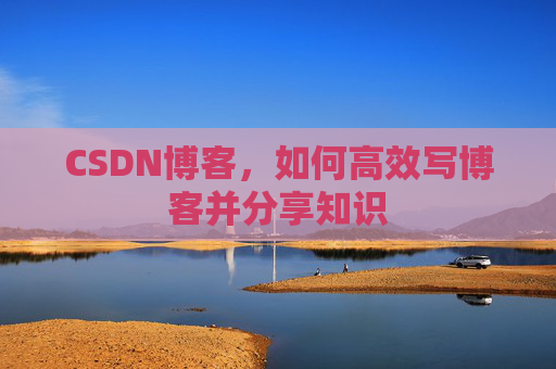 CSDN博客，如何高效写博客并分享知识